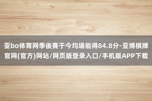 亚bo体育网季後賽于今均場能得84.8分-亚博棋牌官网(官方)网站/网页版登录入口/手机版APP下载