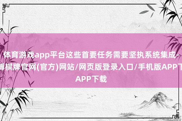体育游戏app平台这些首要任务需要坚执系统集成-亚博棋牌官网(官方)网站/网页版登录入口/手机版APP下载