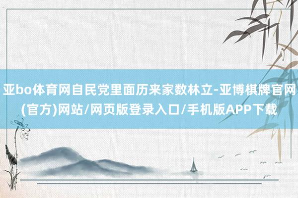 亚bo体育网自民党里面历来家数林立-亚博棋牌官网(官方)网站/网页版登录入口/手机版APP下载