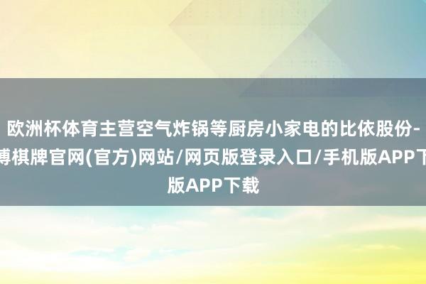 欧洲杯体育主营空气炸锅等厨房小家电的比依股份-亚博棋牌官网(官方)网站/网页版登录入口/手机版APP下载