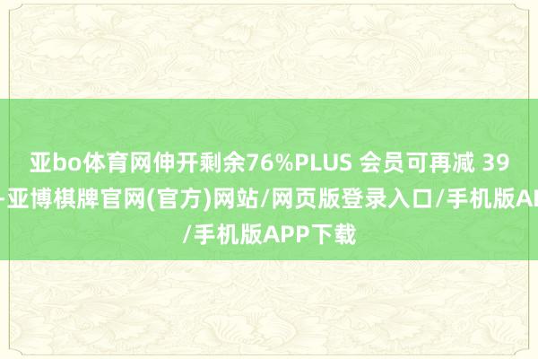 亚bo体育网伸开剩余76%PLUS 会员可再减 39.99 元-亚博棋牌官网(官方)网站/网页版登录入口/手机版APP下载