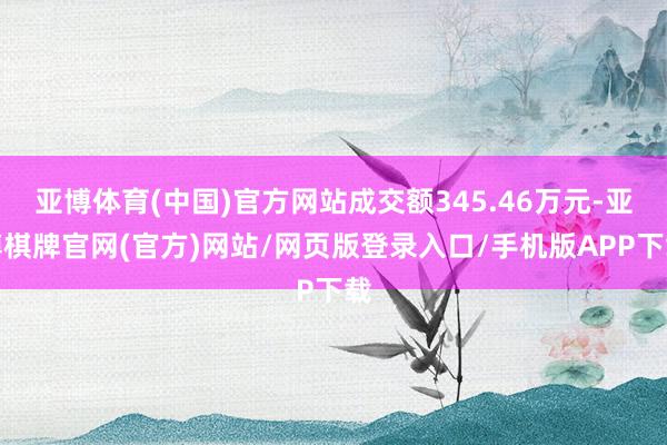 亚博体育(中国)官方网站成交额345.46万元-亚博棋牌官网(官方)网站/网页版登录入口/手机版APP下载