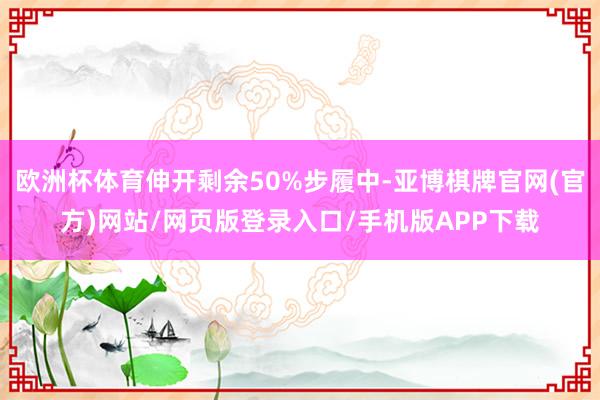 欧洲杯体育伸开剩余50%步履中-亚博棋牌官网(官方)网站/网页版登录入口/手机版APP下载