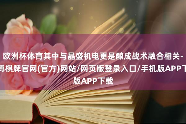 欧洲杯体育其中与晶盛机电更是酿成战术融合相关-亚博棋牌官网(官方)网站/网页版登录入口/手机版APP下载