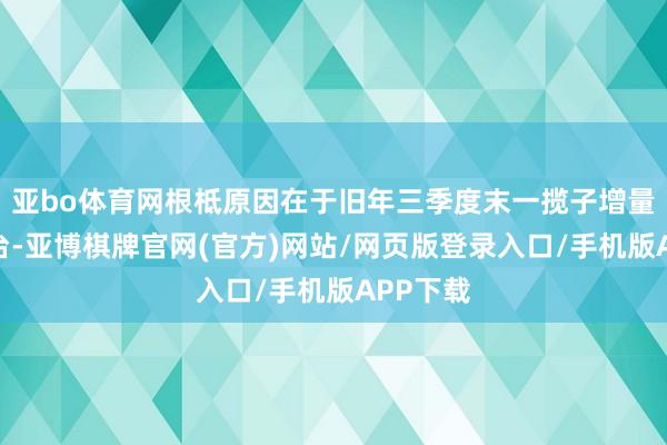 亚bo体育网根柢原因在于旧年三季度末一揽子增量战术出台-亚博棋牌官网(官方)网站/网页版登录入口/手机版APP下载