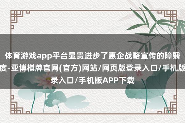 体育游戏app平台显贵进步了惠企战略宣传的障翳面、暴露度-亚博棋牌官网(官方)网站/网页版登录入口/手机版APP下载