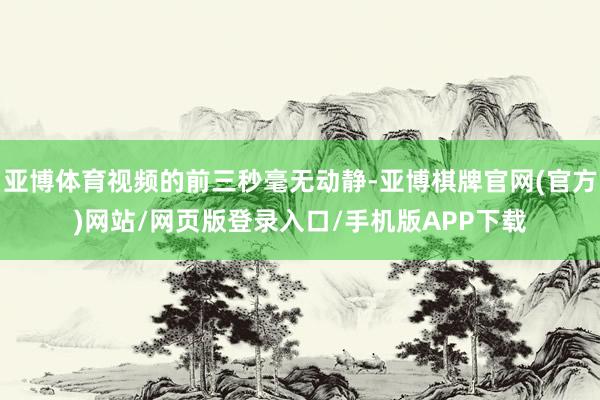 亚博体育视频的前三秒毫无动静-亚博棋牌官网(官方)网站/网页版登录入口/手机版APP下载