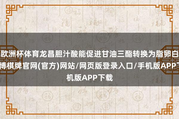 欧洲杯体育龙昌胆汁酸能促进甘油三酯转换为脂卵白-亚博棋牌官网(官方)网站/网页版登录入口/手机版APP下载