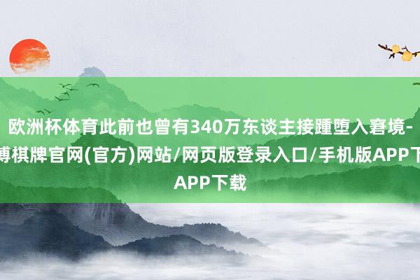 欧洲杯体育此前也曾有340万东谈主接踵堕入窘境-亚博棋牌官网(官方)网站/网页版登录入口/手机版APP下载