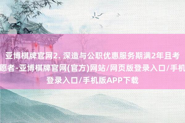亚博棋牌官网2. 深造与公职优惠服务期满2年且考察及格的志愿者-亚博棋牌官网(官方)网站/网页版登录入口/手机版APP下载