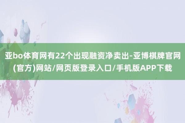 亚bo体育网有22个出现融资净卖出-亚博棋牌官网(官方)网站/网页版登录入口/手机版APP下载
