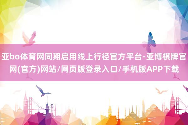 亚bo体育网同期启用线上行径官方平台-亚博棋牌官网(官方)网站/网页版登录入口/手机版APP下载
