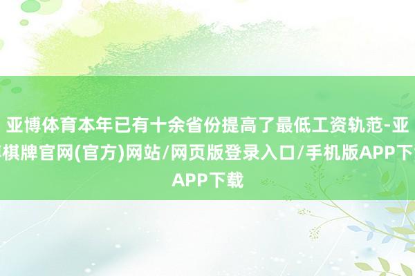 亚博体育本年已有十余省份提高了最低工资轨范-亚博棋牌官网(官方)网站/网页版登录入口/手机版APP下载