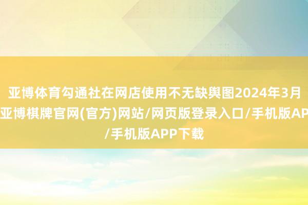 亚博体育勾通社在网店使用不无缺舆图2024年3月28日-亚博棋牌官网(官方)网站/网页版登录入口/手机版APP下载