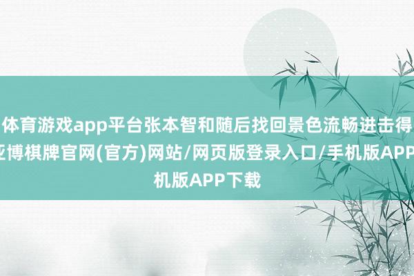 体育游戏app平台张本智和随后找回景色流畅进击得分-亚博棋牌官网(官方)网站/网页版登录入口/手机版APP下载
