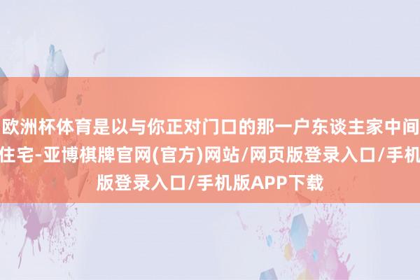欧洲杯体育是以与你正对门口的那一户东谈主家中间莫得明堂的住宅-亚博棋牌官网(官方)网站/网页版登录入口/手机版APP下载