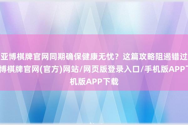 亚博棋牌官网同期确保健康无忧？这篇攻略阻遏错过-亚博棋牌官网(官方)网站/网页版登录入口/手机版APP下载