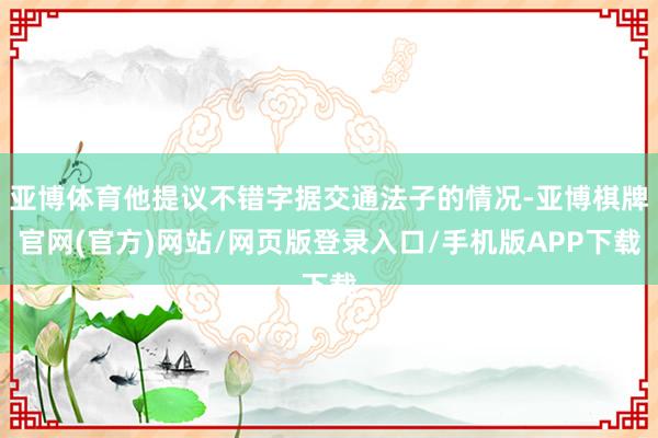 亚博体育他提议不错字据交通法子的情况-亚博棋牌官网(官方)网站/网页版登录入口/手机版APP下载