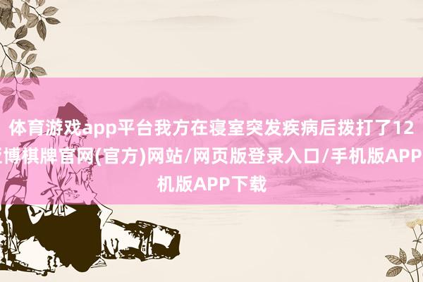 体育游戏app平台我方在寝室突发疾病后拨打了120-亚博棋牌官网(官方)网站/网页版登录入口/手机版APP下载