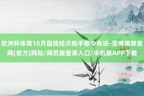 欧洲杯体育10月国民经济脱手稳中有进-亚博棋牌官网(官方)网站/网页版登录入口/手机版APP下载
