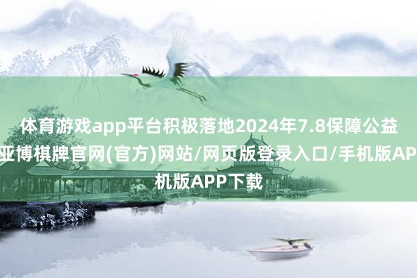 体育游戏app平台积极落地2024年7.8保障公益款式-亚博棋牌官网(官方)网站/网页版登录入口/手机版APP下载