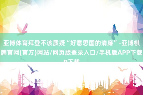 亚博体育拜登不该质疑“好意思国的清廉”-亚博棋牌官网(官方)网站/网页版登录入口/手机版APP下载
