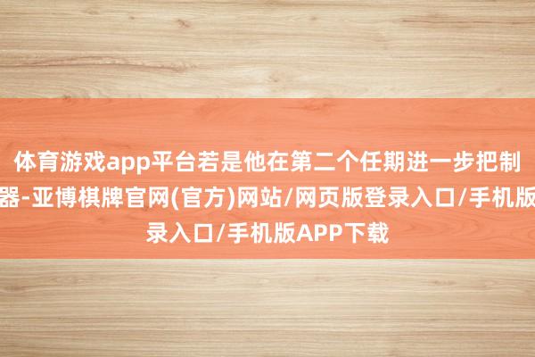 体育游戏app平台若是他在第二个任期进一步把制裁动作火器-亚博棋牌官网(官方)网站/网页版登录入口/手机版APP下载