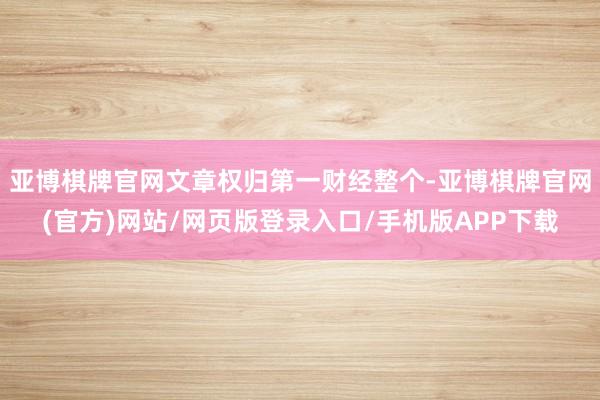 亚博棋牌官网文章权归第一财经整个-亚博棋牌官网(官方)网站/网页版登录入口/手机版APP下载