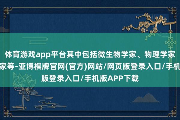 体育游戏app平台其中包括微生物学家、物理学家和有机化学家等-亚博棋牌官网(官方)网站/网页版登录入口/手机版APP下载