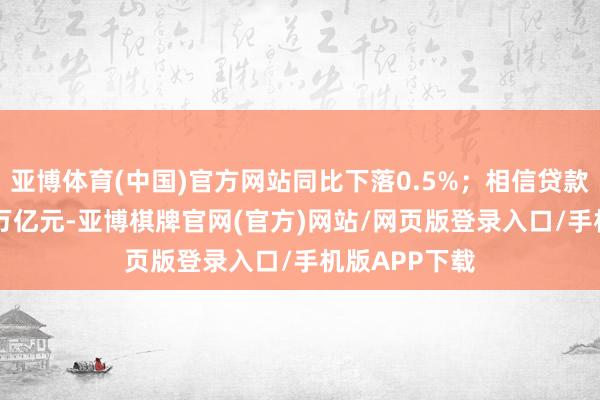 亚博体育(中国)官方网站同比下落0.5%；相信贷款余额为4.29万亿元-亚博棋牌官网(官方)网站/网页版登录入口/手机版APP下载