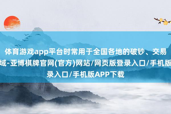 体育游戏app平台时常用于全国各地的破钞、交易和工业领域-亚博棋牌官网(官方)网站/网页版登录入口/手机版APP下载