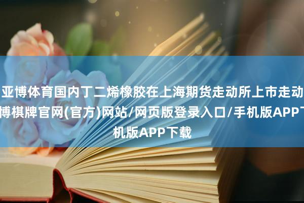亚博体育国内丁二烯橡胶在上海期货走动所上市走动-亚博棋牌官网(官方)网站/网页版登录入口/手机版APP下载