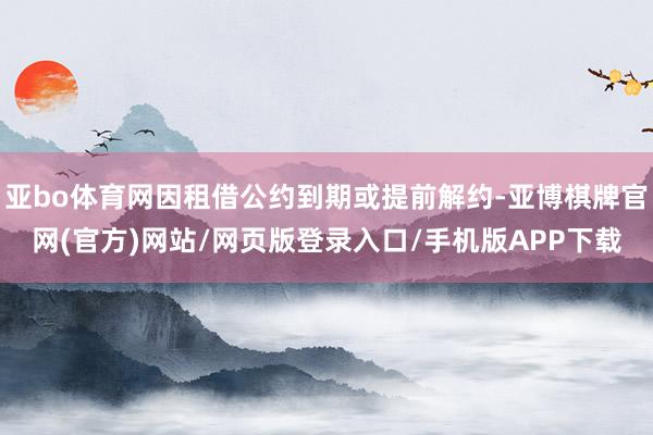 亚bo体育网因租借公约到期或提前解约-亚博棋牌官网(官方)网站/网页版登录入口/手机版APP下载