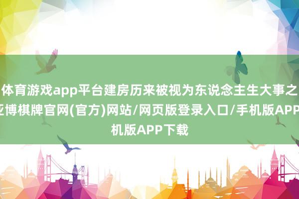 体育游戏app平台建房历来被视为东说念主生大事之一-亚博棋牌官网(官方)网站/网页版登录入口/手机版APP下载