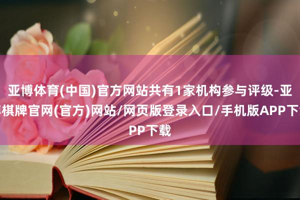 亚博体育(中国)官方网站共有1家机构参与评级-亚博棋牌官网(官方)网站/网页版登录入口/手机版APP下载
