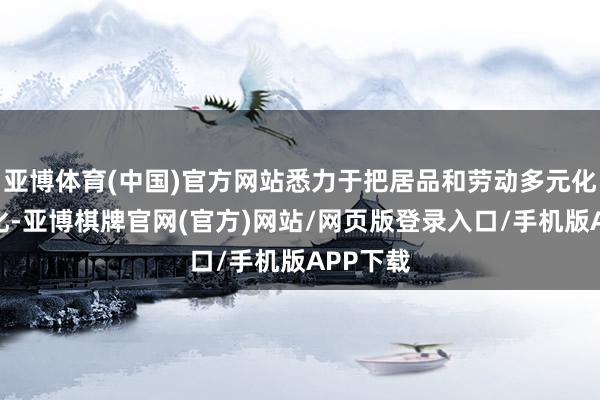 亚博体育(中国)官方网站悉力于把居品和劳动多元化、公共化-亚博棋牌官网(官方)网站/网页版登录入口/手机版APP下载