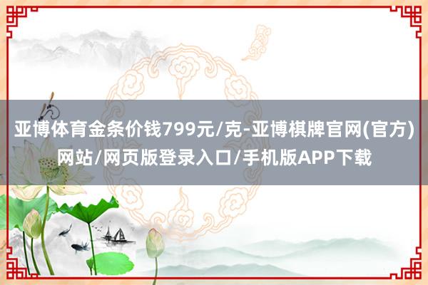 亚博体育金条价钱799元/克-亚博棋牌官网(官方)网站/网页版登录入口/手机版APP下载