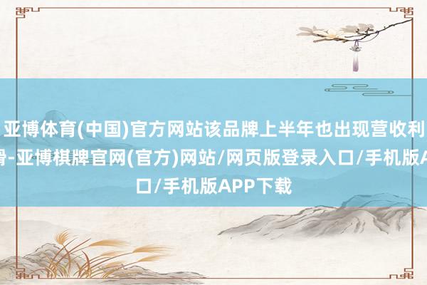 亚博体育(中国)官方网站该品牌上半年也出现营收利润双下滑-亚博棋牌官网(官方)网站/网页版登录入口/手机版APP下载