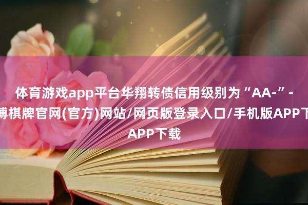 体育游戏app平台华翔转债信用级别为“AA-”-亚博棋牌官网(官方)网站/网页版登录入口/手机版APP下载