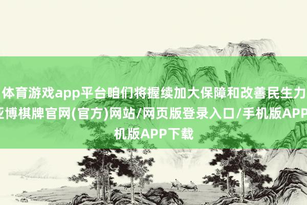 体育游戏app平台咱们将握续加大保障和改善民生力度-亚博棋牌官网(官方)网站/网页版登录入口/手机版APP下载