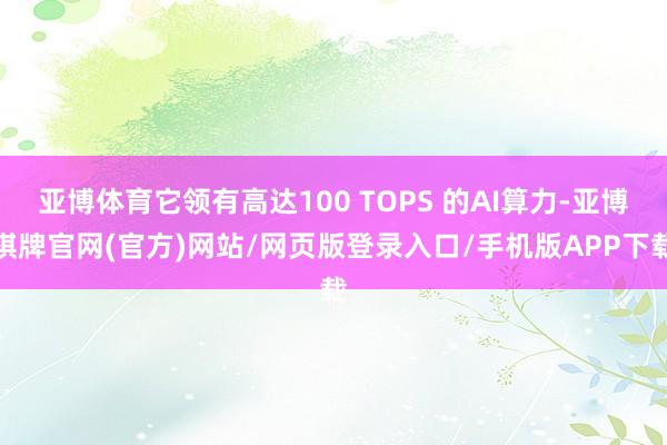 亚博体育它领有高达100 TOPS 的AI算力-亚博棋牌官网(官方)网站/网页版登录入口/手机版APP下载