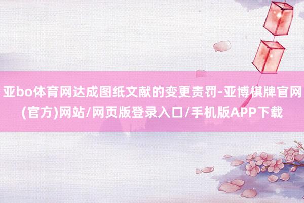 亚bo体育网达成图纸文献的变更责罚-亚博棋牌官网(官方)网站/网页版登录入口/手机版APP下载
