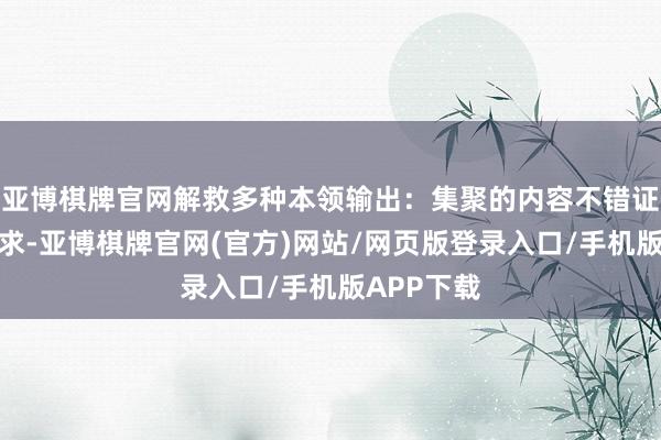 亚博棋牌官网解救多种本领输出：集聚的内容不错证实用户需求-亚博棋牌官网(官方)网站/网页版登录入口/手机版APP下载