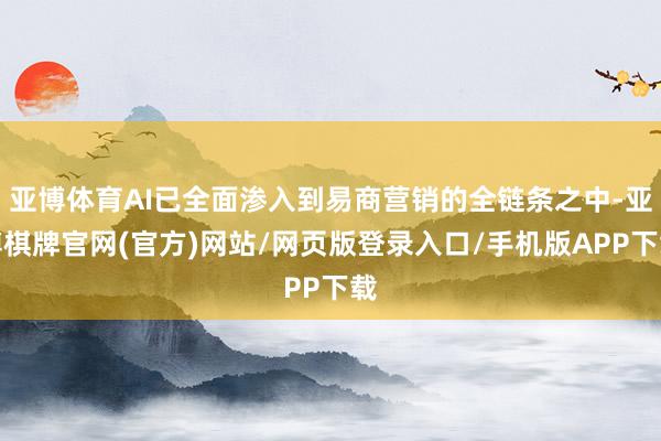 亚博体育AI已全面渗入到易商营销的全链条之中-亚博棋牌官网(官方)网站/网页版登录入口/手机版APP下载