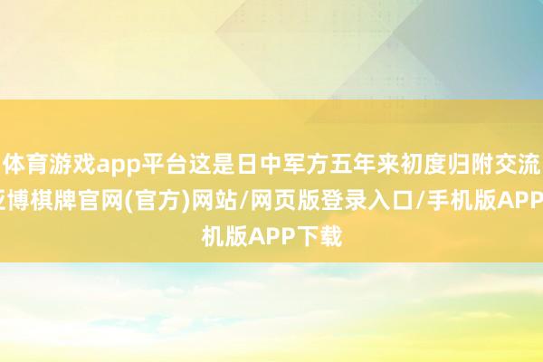 体育游戏app平台这是日中军方五年来初度归附交流”-亚博棋牌官网(官方)网站/网页版登录入口/手机版APP下载