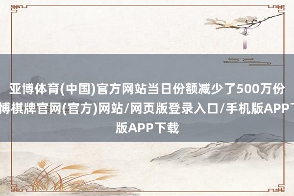 亚博体育(中国)官方网站当日份额减少了500万份-亚博棋牌官网(官方)网站/网页版登录入口/手机版APP下载