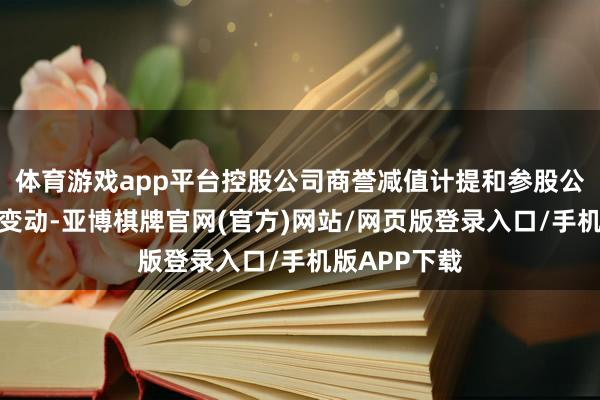 体育游戏app平台控股公司商誉减值计提和参股公司公允价值变动-亚博棋牌官网(官方)网站/网页版登录入口/手机版APP下载