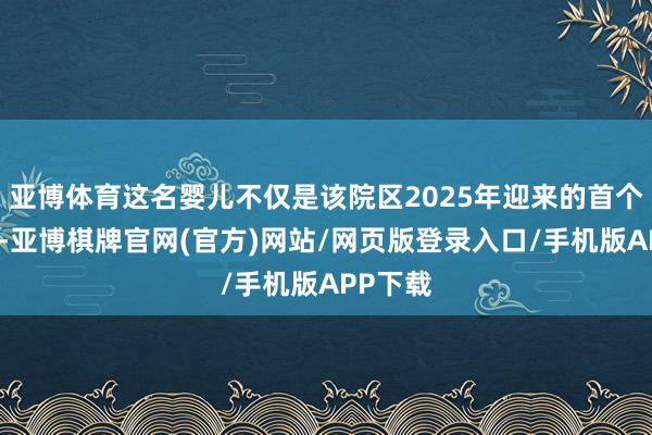 亚博体育这名婴儿不仅是该院区2025年迎来的首个更生儿-亚博棋牌官网(官方)网站/网页版登录入口/手机版APP下载