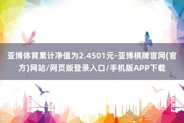 亚博体育累计净值为2.4501元-亚博棋牌官网(官方)网站/网页版登录入口/手机版APP下载