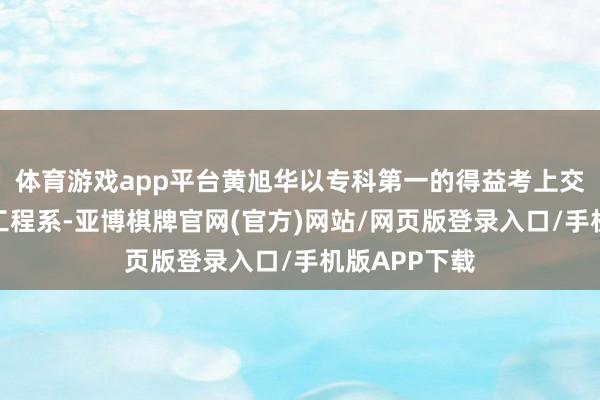 体育游戏app平台黄旭华以专科第一的得益考上交通大学造船工程系-亚博棋牌官网(官方)网站/网页版登录入口/手机版APP下载